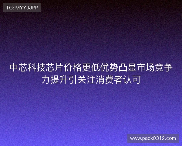 中芯科技芯片价格更低优势凸显市场竞争力提升引关注消费者认可